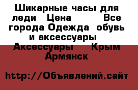 Шикарные часы для леди › Цена ­ 600 - Все города Одежда, обувь и аксессуары » Аксессуары   . Крым,Армянск